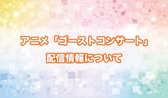 アニメ「ゴーストコンサート」の配信情報