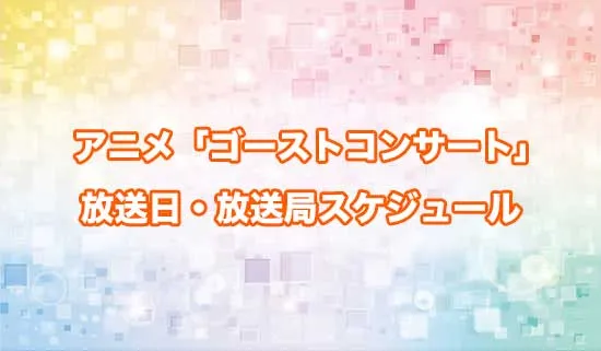 アニメ「ゴーストコンサート」の放送日・放送局スケジュール