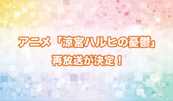 アニメ「涼宮ハルヒの憂鬱」の再放送が決定！