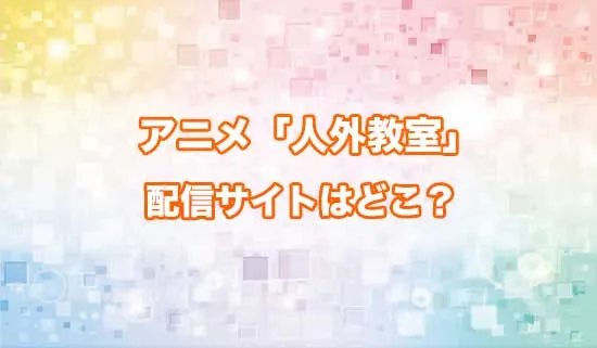 アニメ「人外教室の人間嫌い教師の配信サイトはどこ?