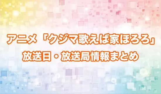 アニメ「クジマ歌えば家ほろろ」の放送日・放送局情報
