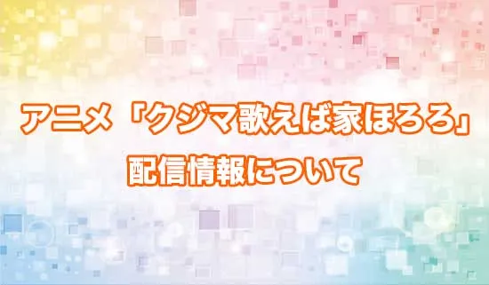 アニメ「クジマ歌えば家ほろろ」の配信情報