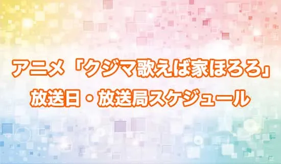 アニメ「クジマ歌えば家ほろろ」の放送日・放送局スケジュール