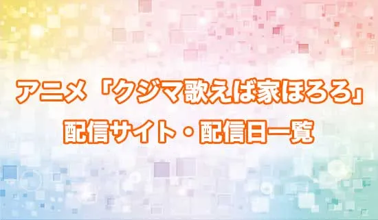 アニメ「クジマ歌えば家ほろろ」の配信サイト・配信日一覧