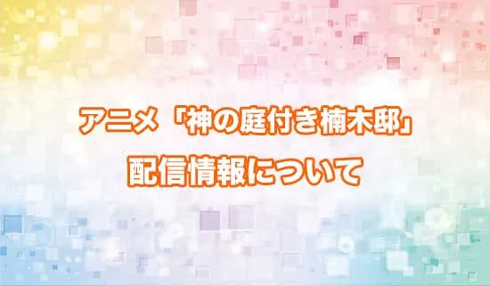 アニメ「神の庭付き楠木邸」の配信情報