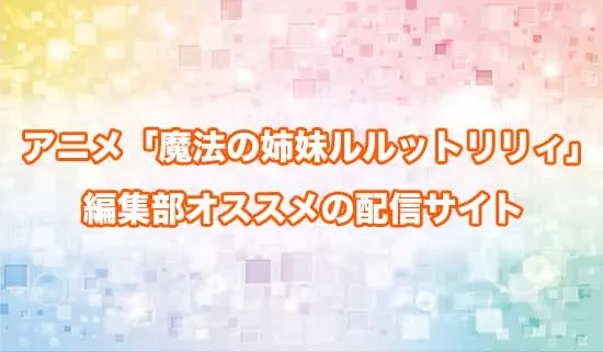 オススメのアニメ「魔法の姉妹ルルットリリィ」の配信サイト