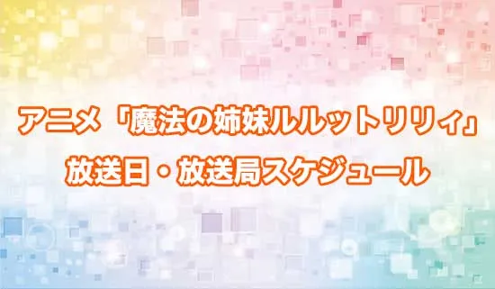 アニメ「魔法の姉妹ルルットリリィ」の放送日・放送局スケジュール