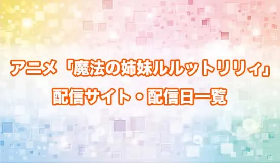 アニメ「魔法の姉妹ルルットリリィ」の配信サイト・配信日一覧