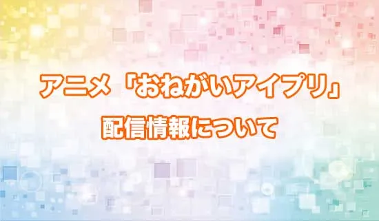 アニメ「おねがいアイプリ」の配信情報