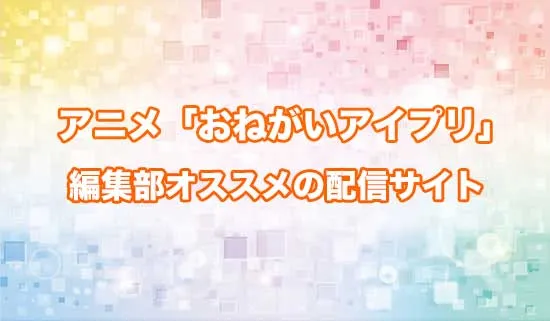 オススメのアニメ「おねがいアイプリ」の配信サイト