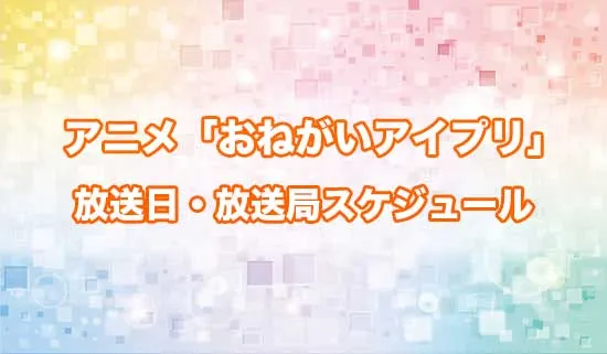 アニメ「おねがいアイプリ」の放送日・放送局スケジュール