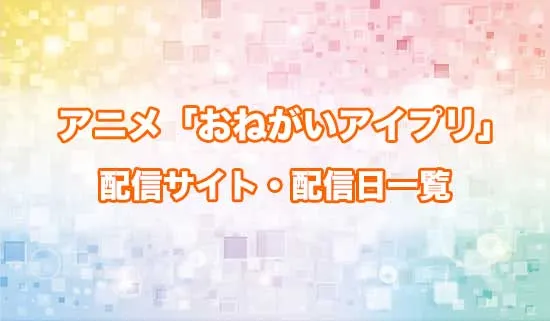 アニメ「おねがいアイプリ」の配信サイト・配信日一覧