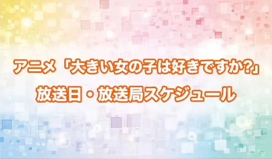 アニメ「大きい女の子は好きですか?」の放送日・放送局スケジュール