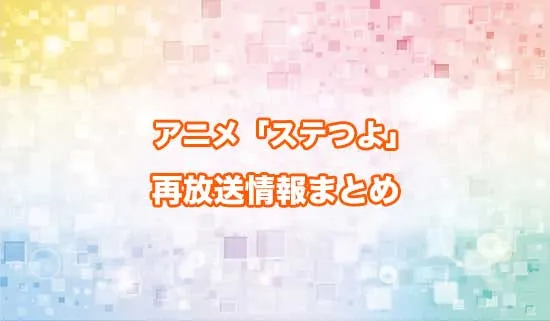 アニメ「ステつよ」の再放送情報