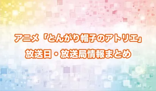 アニメ「とんがり帽子のアトリエ」の放送日・放送局情報