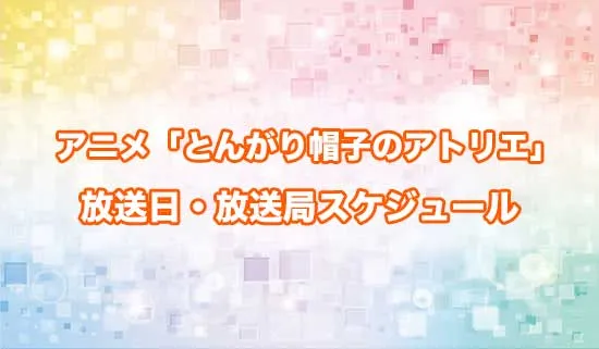 アニメ「とんがり帽子のアトリエ」の放送日・放送局スケジュール
