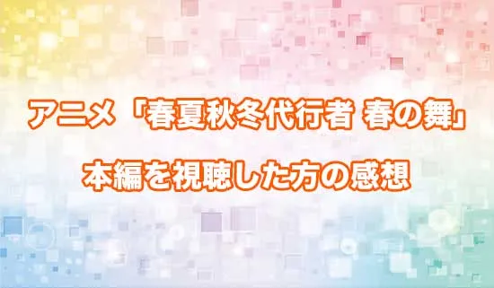 アニメ「春夏秋冬代行者 春の舞」を観たファンの感想