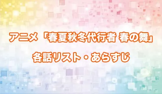 アニメ「春夏秋冬代行者 春の舞」の各話リスト・あらすじ
