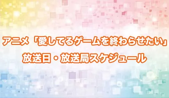 アニメ「愛してるゲームを終わらせたい」の放送日・放送局スケジュール