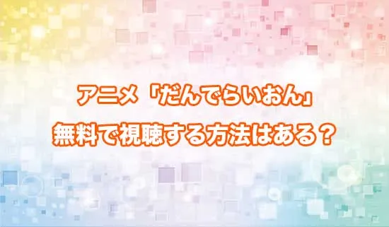 アニメ「だんでらいおん」を無料で視聴する方法はある？