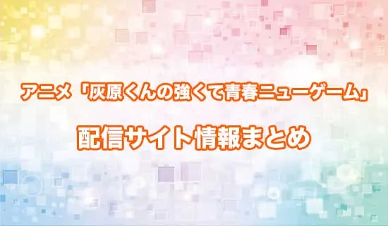 アニメ「灰原くんの強くて青春ニューゲーム」の配信サイト情報