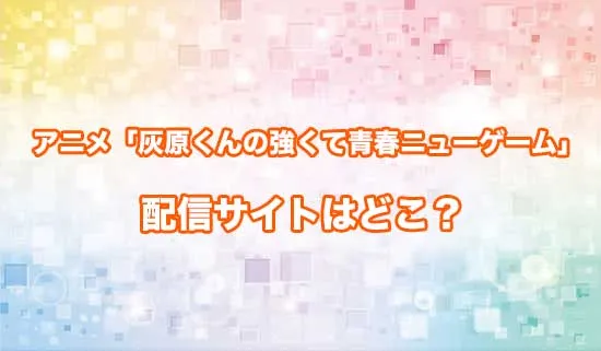アニメ「灰原くんの強くて青春ニューゲーム」の配信サイトはどこ？