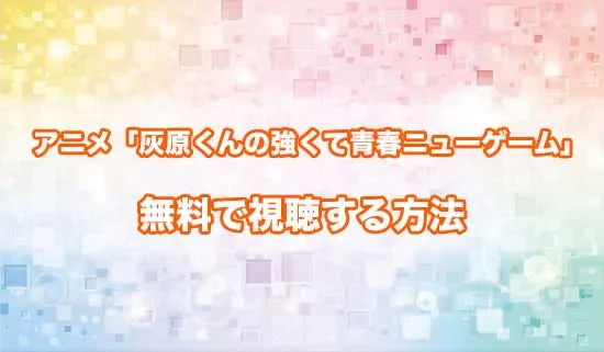 アニメ「灰原くんの強くて青春ニューゲーム」を無料で視聴する方法