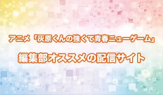 オススメのアニメ「灰原くんの強くて青春ニューゲーム」の配信サイト