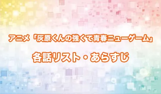 アニメ「灰原くんの強くて青春ニューゲーム」の各話リスト・あらすじ