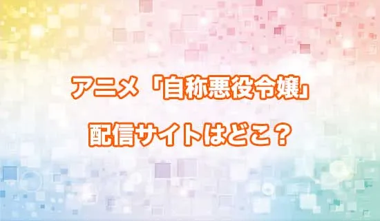 アニメ「自称悪役令嬢な婚約者の観察記録。」の配信サイトはどこ？