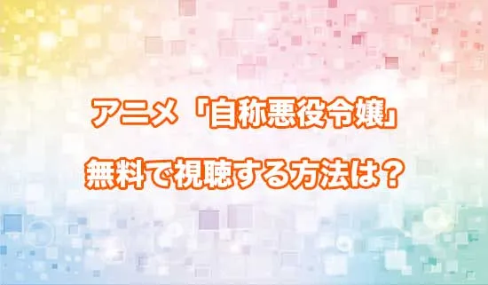アニメ「自称悪役令嬢な婚約者の観察記録。」を無料で視聴する方法