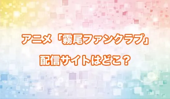 アニメ「霧尾ファンクラブ」の配信サイトはどこ？