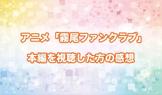 アニメ「霧尾ファンクラブ」を観たファンの感想