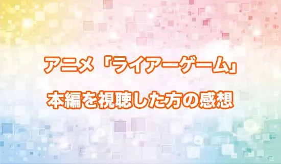 アニメ「LIAR GAME（ライアーゲーム）」を観たファンの感想