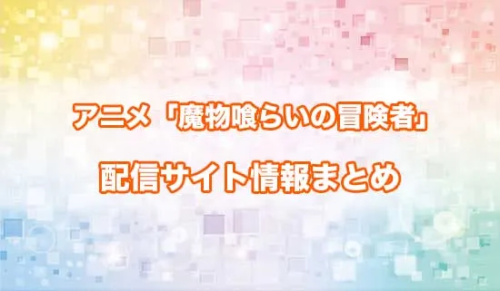 アニメ「魔物喰らいの冒険者～俺だけ魔物を喰らって強くなる～」の配信サイト情報