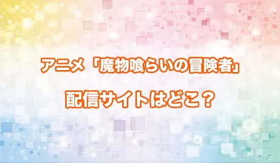 アニメ「魔物喰らいの冒険者」の配信サイトはどこ？