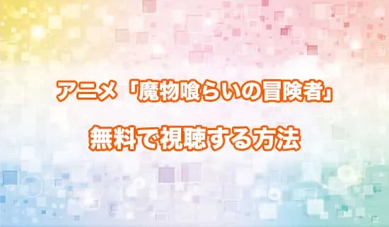 アニメ「魔物喰らいの冒険者」を無料で視聴する方法