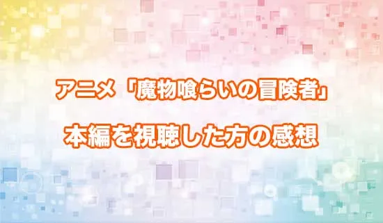 アニメ「魔物喰らいの冒険者」を観たファンの感想