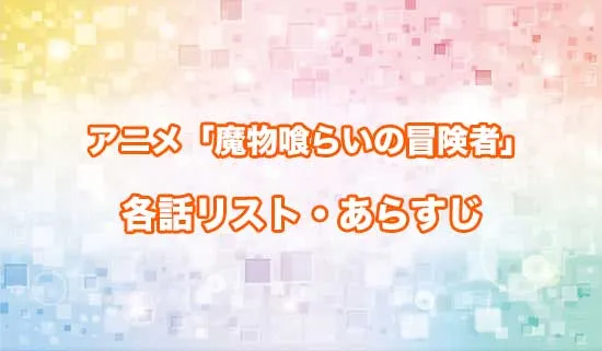 アニメ「魔物喰らいの冒険者～俺だけ魔物を喰らって強くなる～」の各話リスト・あらすじ