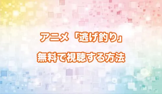 アニメ「逃がした魚は大きかったが釣りあげた魚が大きすぎた件」を無料で視聴する方法