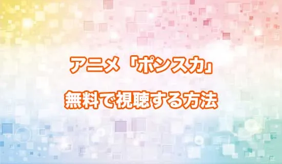 アニメ「ポンコツ風紀委員とスカート丈が不適切なJKの話」を無料で視聴する方法