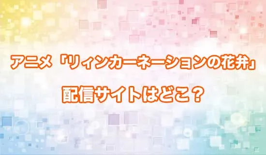 アニメ「リィンカーネーションの花弁」の配信サイトはどこ？