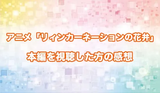 アニメ「リィンカーネーションの花弁」を観たファンの感想