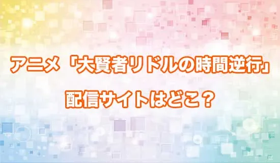 アニメ「大賢者リドルの時間逆行」の配信サイトはどこ？