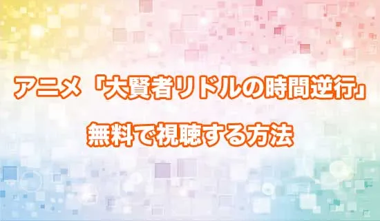 アニメ「大賢者リドルの時間逆行」を無料で視聴する方法