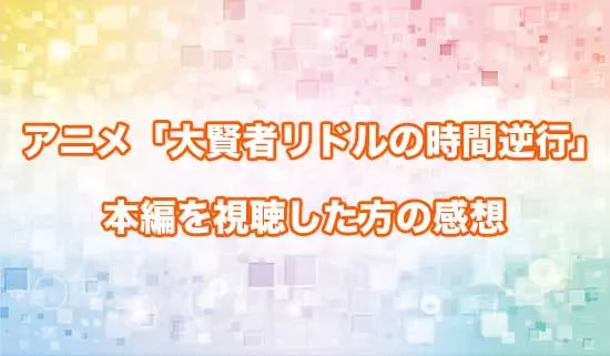 アニメ「大賢者リドルの時間逆行」を観たファンの感想