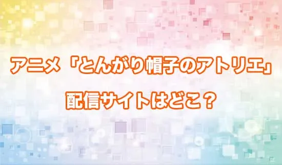 アニメ「とんがり帽子のアトリエ」の配信サイトはどこ？