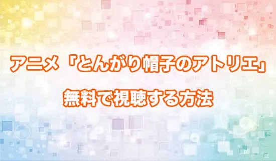 アニメ「とんがり帽子のアトリエ」を無料で視聴する方法