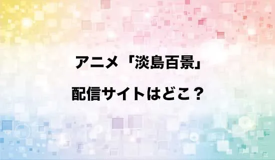 アニメ「淡島百景」の配信サイトはどこ?
