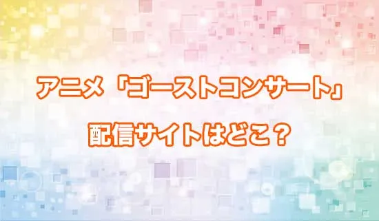 アニメ「ゴーストコンサート」の配信サイトはどこ？